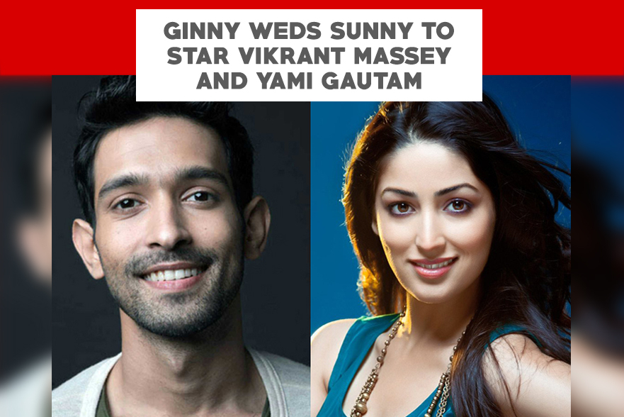 Ginny Weds Sunny To Star Vikrant Massey And Yami Gautam